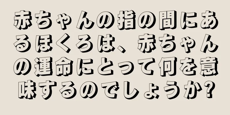 赤ちゃんの指の間にあるほくろは、赤ちゃんの運命にとって何を意味するのでしょうか?