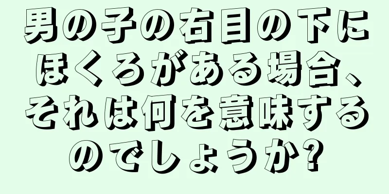 男の子の右目の下にほくろがある場合、それは何を意味するのでしょうか?