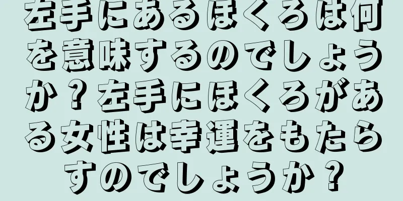 左手にあるほくろは何を意味するのでしょうか？左手にほくろがある女性は幸運をもたらすのでしょうか？