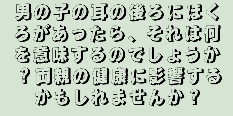 男の子の耳の後ろにほくろがあったら、それは何を意味するのでしょうか？両親の健康に影響するかもしれませんか？