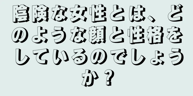 陰険な女性とは、どのような顔と性格をしているのでしょうか？