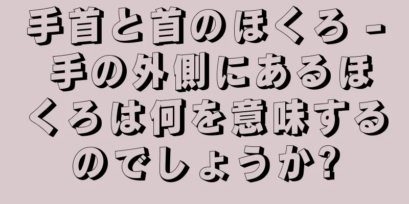 手首と首のほくろ - 手の外側にあるほくろは何を意味するのでしょうか?