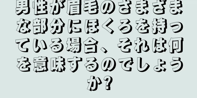 男性が眉毛のさまざまな部分にほくろを持っている場合、それは何を意味するのでしょうか?