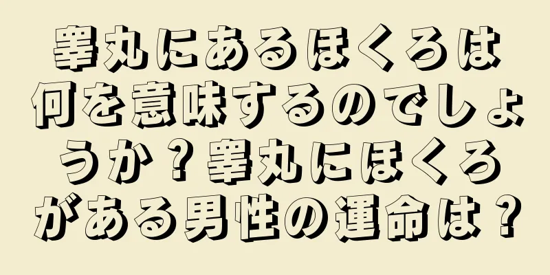 睾丸にあるほくろは何を意味するのでしょうか？睾丸にほくろがある男性の運命は？