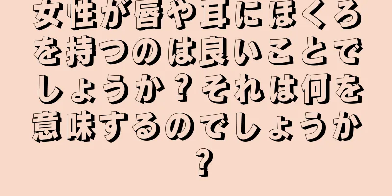 女性が唇や耳にほくろを持つのは良いことでしょうか？それは何を意味するのでしょうか？