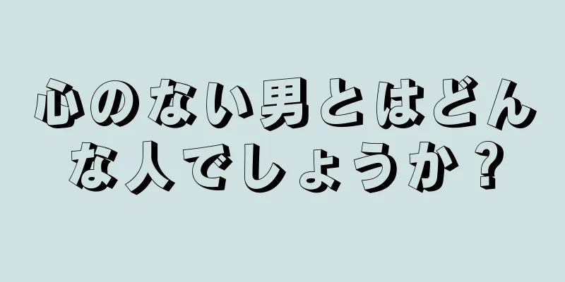 心のない男とはどんな人でしょうか？