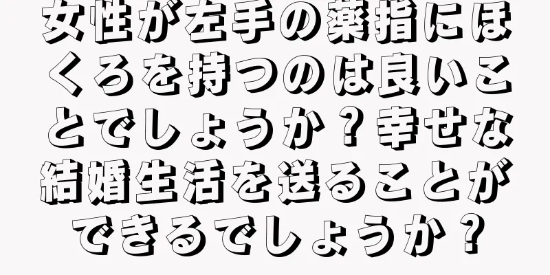 女性が左手の薬指にほくろを持つのは良いことでしょうか？幸せな結婚生活を送ることができるでしょうか？