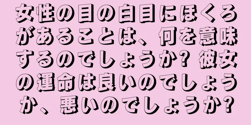 女性の目の白目にほくろがあることは、何を意味するのでしょうか? 彼女の運命は良いのでしょうか、悪いのでしょうか?