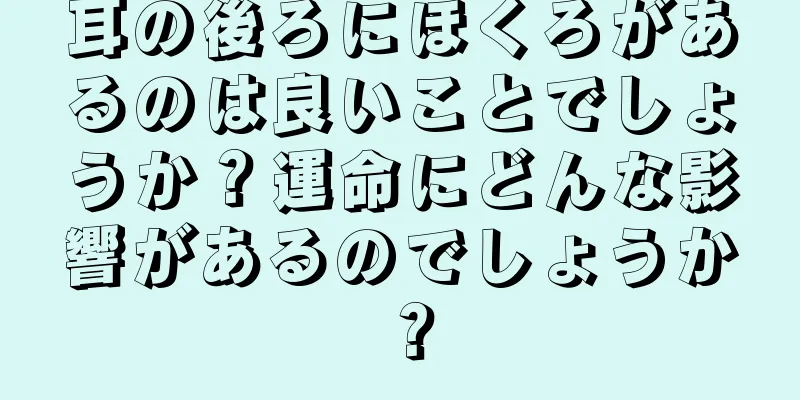 耳の後ろにほくろがあるのは良いことでしょうか？運命にどんな影響があるのでしょうか？