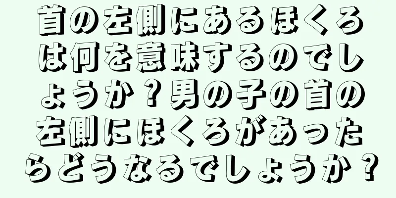 首の左側にあるほくろは何を意味するのでしょうか？男の子の首の左側にほくろがあったらどうなるでしょうか？