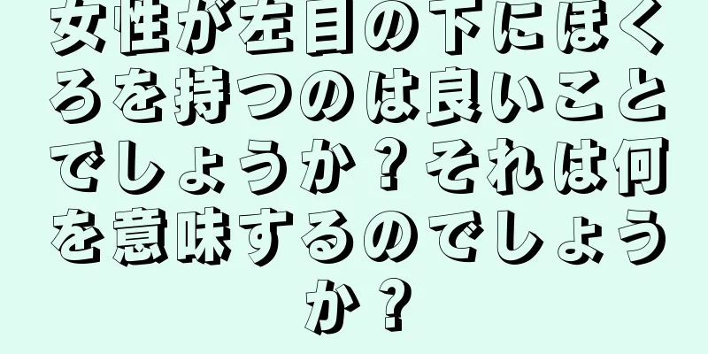 女性が左目の下にほくろを持つのは良いことでしょうか？それは何を意味するのでしょうか？