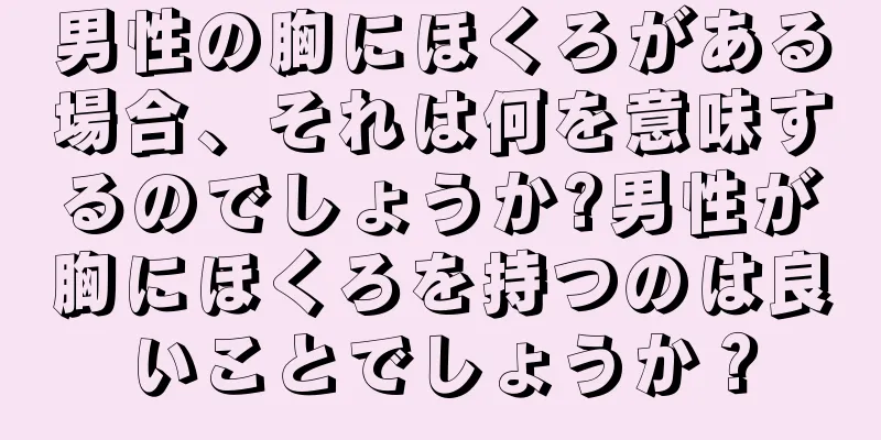 男性の胸にほくろがある場合、それは何を意味するのでしょうか?男性が胸にほくろを持つのは良いことでしょうか？