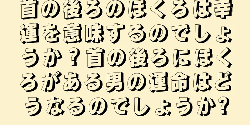 首の後ろのほくろは幸運を意味するのでしょうか？首の後ろにほくろがある男の運命はどうなるのでしょうか?