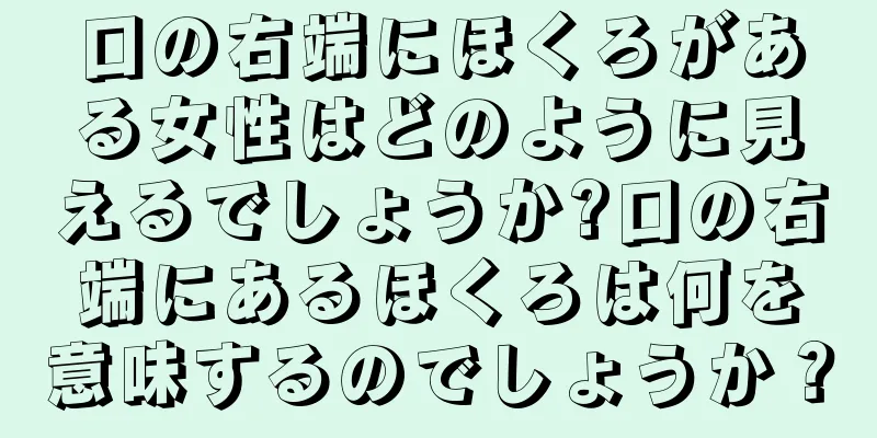 口の右端にほくろがある女性はどのように見えるでしょうか?口の右端にあるほくろは何を意味するのでしょうか？