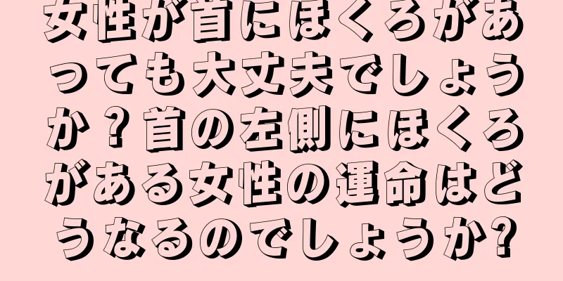 女性が首にほくろがあっても大丈夫でしょうか？首の左側にほくろがある女性の運命はどうなるのでしょうか?