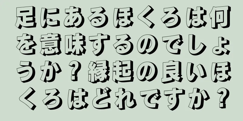 足にあるほくろは何を意味するのでしょうか？縁起の良いほくろはどれですか？