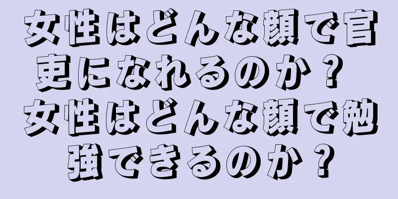 女性はどんな顔で官吏になれるのか？ 女性はどんな顔で勉強できるのか？