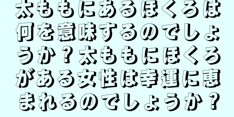 太ももにあるほくろは何を意味するのでしょうか？太ももにほくろがある女性は幸運に恵まれるのでしょうか？