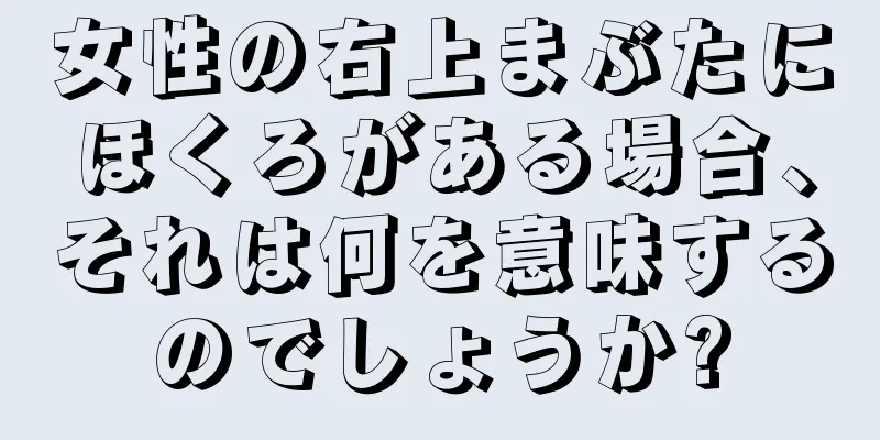 女性の右上まぶたにほくろがある場合、それは何を意味するのでしょうか?