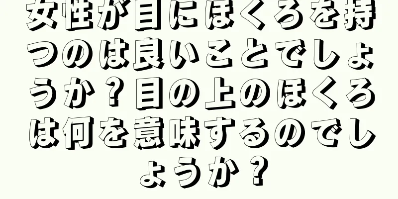 女性が目にほくろを持つのは良いことでしょうか？目の上のほくろは何を意味するのでしょうか？