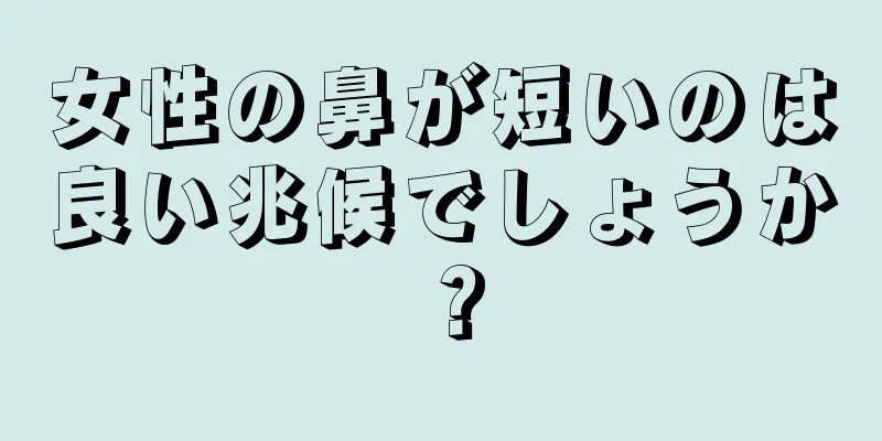 女性の鼻が短いのは良い兆候でしょうか？