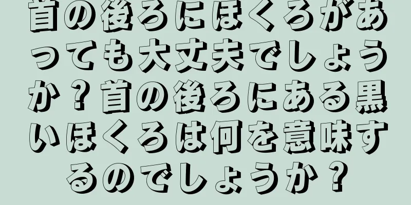 首の後ろにほくろがあっても大丈夫でしょうか？首の後ろにある黒いほくろは何を意味するのでしょうか？