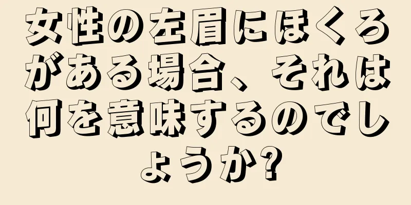 女性の左眉にほくろがある場合、それは何を意味するのでしょうか?