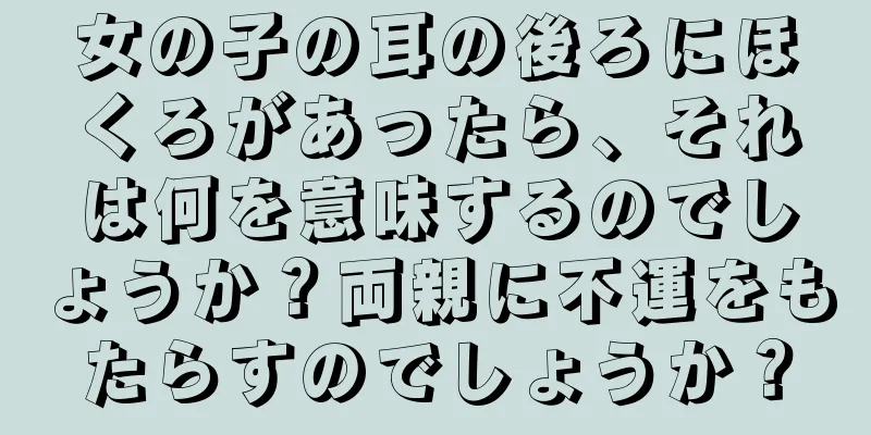 女の子の耳の後ろにほくろがあったら、それは何を意味するのでしょうか？両親に不運をもたらすのでしょうか？