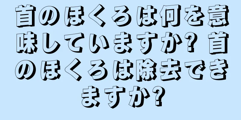 首のほくろは何を意味していますか? 首のほくろは除去できますか?