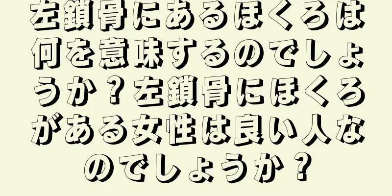 左鎖骨にあるほくろは何を意味するのでしょうか？左鎖骨にほくろがある女性は良い人なのでしょうか？