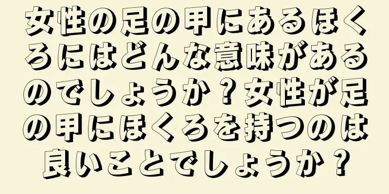 女性の足の甲にあるほくろにはどんな意味があるのでしょうか？女性が足の甲にほくろを持つのは良いことでしょうか？