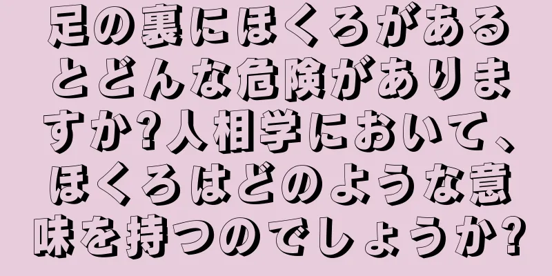 足の裏にほくろがあるとどんな危険がありますか?人相学において、ほくろはどのような意味を持つのでしょうか?