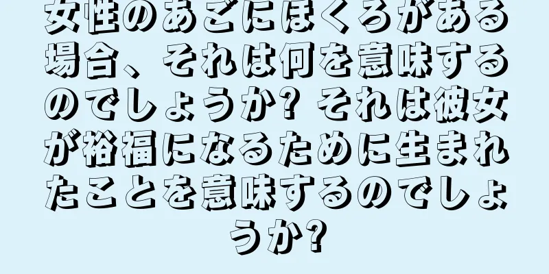 女性のあごにほくろがある場合、それは何を意味するのでしょうか? それは彼女が裕福になるために生まれたことを意味するのでしょうか?