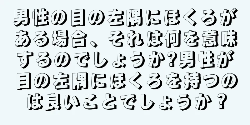 男性の目の左隅にほくろがある場合、それは何を意味するのでしょうか?男性が目の左隅にほくろを持つのは良いことでしょうか？