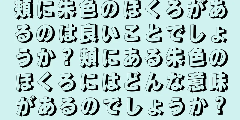 頬に朱色のほくろがあるのは良いことでしょうか？頬にある朱色のほくろにはどんな意味があるのでしょうか？