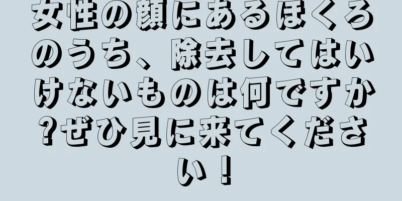 女性の顔にあるほくろのうち、除去してはいけないものは何ですか?ぜひ見に来てください！