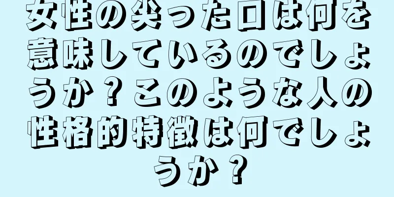 女性の尖った口は何を意味しているのでしょうか？このような人の性格的特徴は何でしょうか？