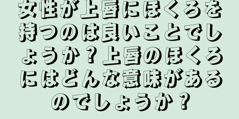 女性が上唇にほくろを持つのは良いことでしょうか？上唇のほくろにはどんな意味があるのでしょうか？