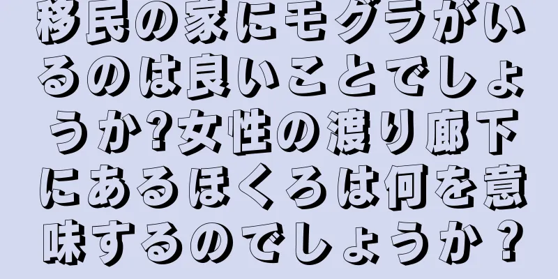 移民の家にモグラがいるのは良いことでしょうか?女性の渡り廊下にあるほくろは何を意味するのでしょうか？