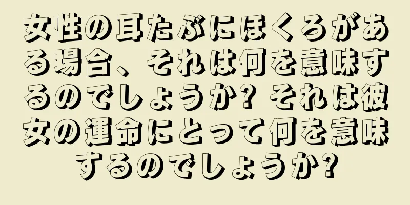 女性の耳たぶにほくろがある場合、それは何を意味するのでしょうか? それは彼女の運命にとって何を意味するのでしょうか?