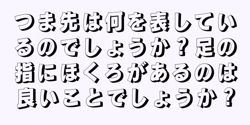 つま先は何を表しているのでしょうか？足の指にほくろがあるのは良いことでしょうか？