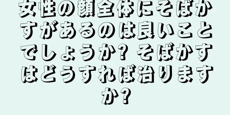 女性の顔全体にそばかすがあるのは良いことでしょうか? そばかすはどうすれば治りますか?