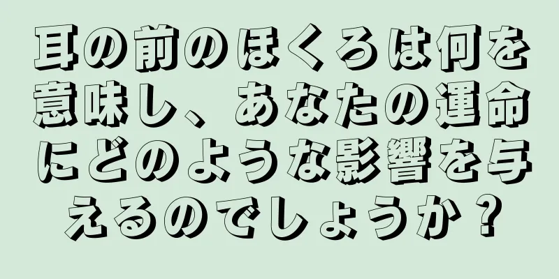 耳の前のほくろは何を意味し、あなたの運命にどのような影響を与えるのでしょうか？