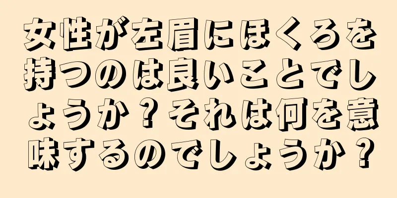 女性が左眉にほくろを持つのは良いことでしょうか？それは何を意味するのでしょうか？