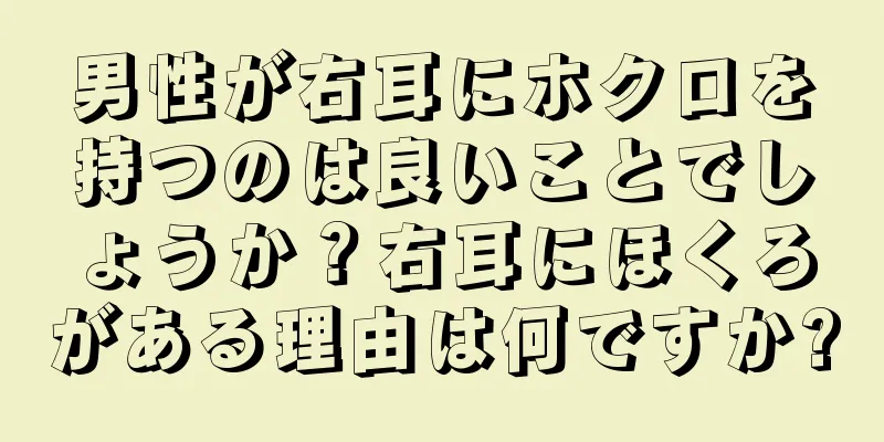 男性が右耳にホクロを持つのは良いことでしょうか？右耳にほくろがある理由は何ですか?