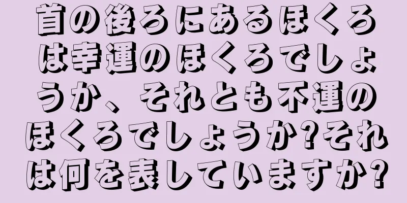 首の後ろにあるほくろは幸運のほくろでしょうか、それとも不運のほくろでしょうか?それは何を表していますか?