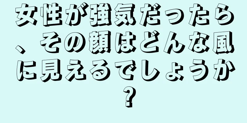 女性が強気だったら、その顔はどんな風に見えるでしょうか？