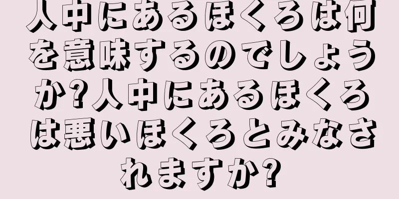 人中にあるほくろは何を意味するのでしょうか?人中にあるほくろは悪いほくろとみなされますか?