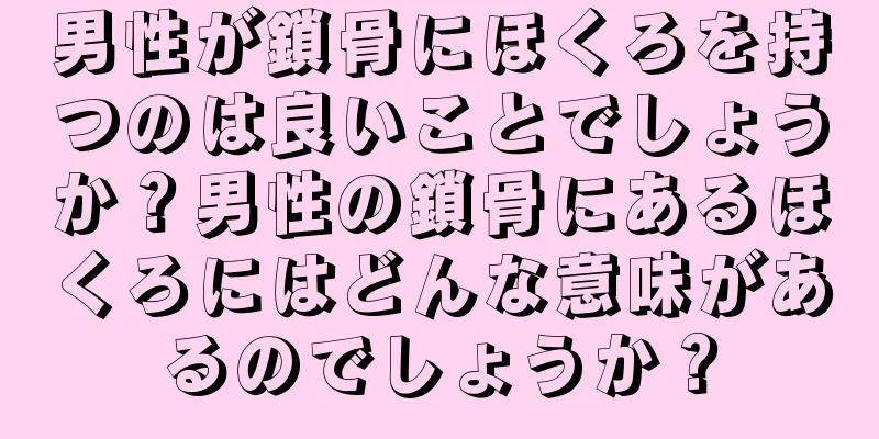 男性が鎖骨にほくろを持つのは良いことでしょうか？男性の鎖骨にあるほくろにはどんな意味があるのでしょうか？