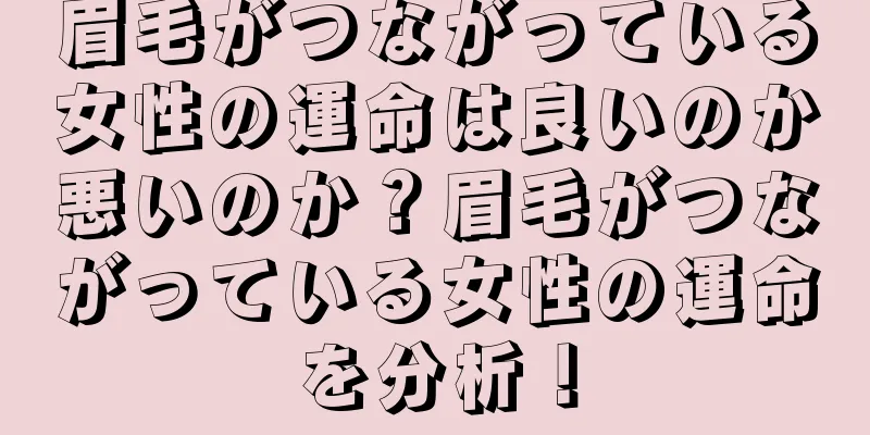 眉毛がつながっている女性の運命は良いのか悪いのか？眉毛がつながっている女性の運命を分析！